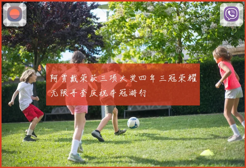 阿贾戴荣获三项大奖四年三冠荣耀无限手套庆祝夺冠游行