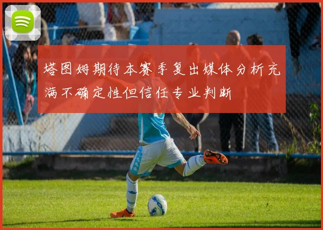 塔图姆期待本赛季复出媒体分析充满不确定性但信任专业判断