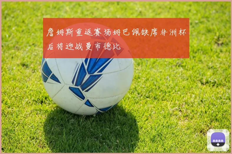 詹姆斯重返赛场姆巴佩缺席非洲杯后将迎战曼市德比