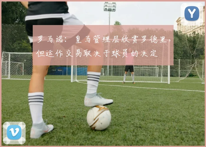 罗马诺：皇马管理层欣赏罗德里，但运作交易取决于球员的决定