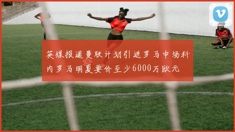 英媒报道曼联计划引进罗马中场科内罗马明夏要价至少6000万欧元