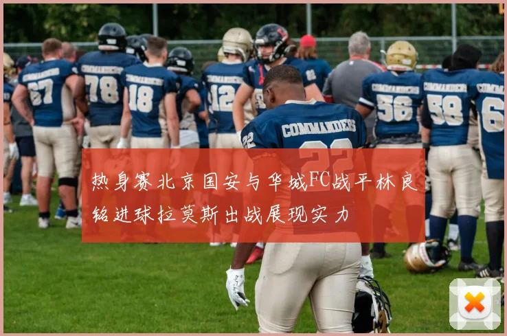 热身赛北京国安与华城FC战平林良铭进球拉莫斯出战展现实力