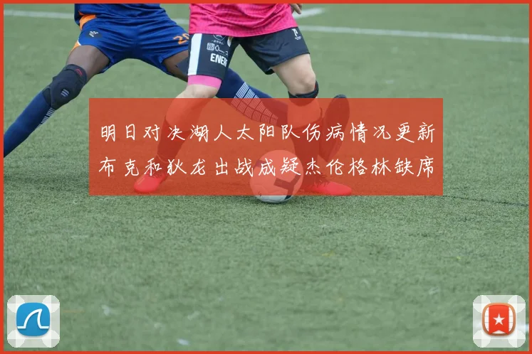 明日对决湖人太阳队伤病情况更新布克和狄龙出战成疑杰伦格林缺席