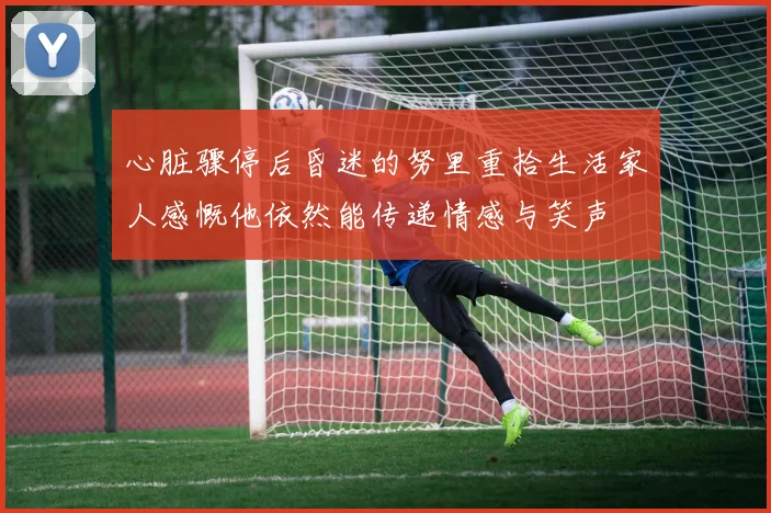 心脏骤停后昏迷的努里重拾生活家人感慨他依然能传递情感与笑声