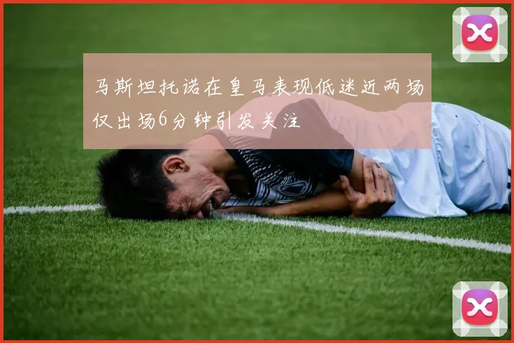 马斯坦托诺在皇马表现低迷近两场仅出场6分钟引发关注