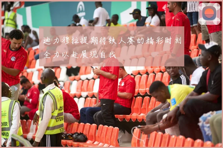 迪力穆拉提期待铁人赛的精彩时刻全力以赴展现自我