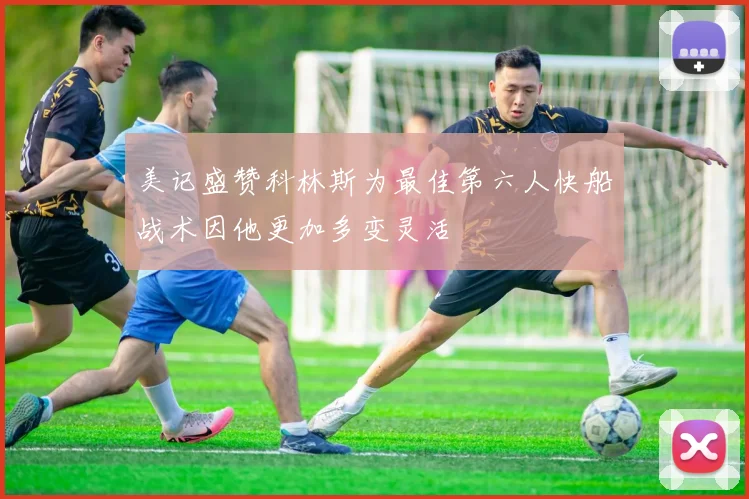 美记盛赞科林斯为最佳第六人快船战术因他更加多变灵活