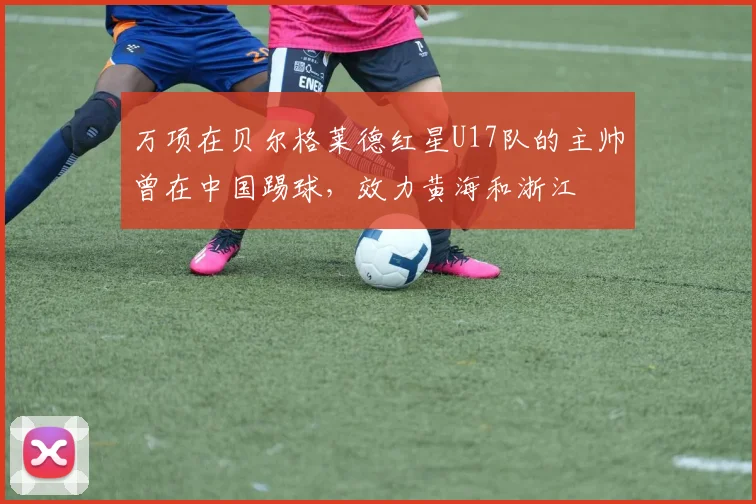 万项在贝尔格莱德红星U17队的主帅曾在中国踢球，效力黄海和浙江