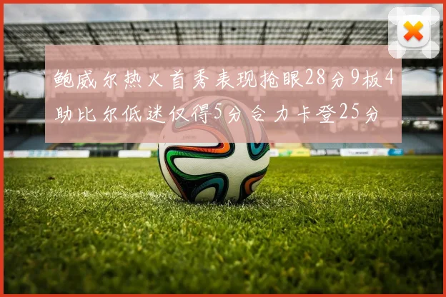 鲍威尔热火首秀表现抢眼28分9板4助比尔低迷仅得5分合力卡登25分