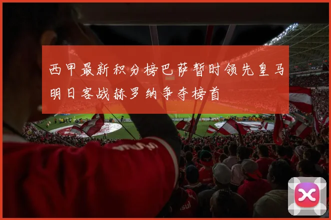 西甲最新积分榜巴萨暂时领先皇马明日客战赫罗纳争夺榜首