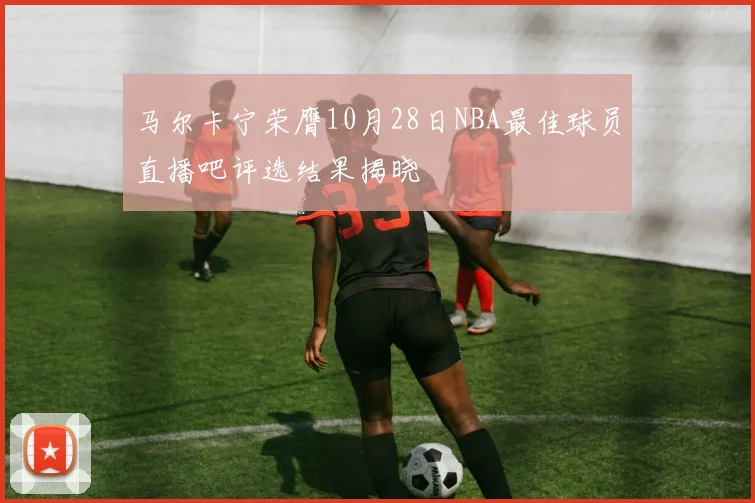 马尔卡宁荣膺10月28日NBA最佳球员直播吧评选结果揭晓