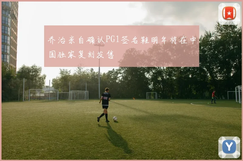 乔治亲自确认PG1签名鞋明年将在中国独家复刻发售