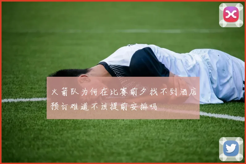 火箭队为何在比赛前夕找不到酒店预订难道不该提前安排吗