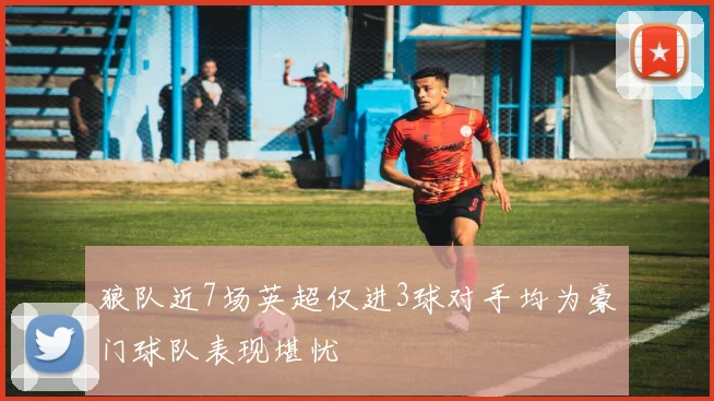 狼队近7场英超仅进3球对手均为豪门球队表现堪忧