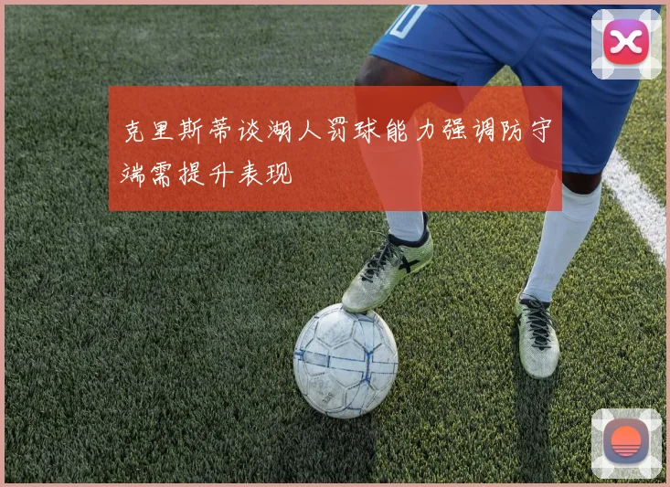克里斯蒂谈湖人罚球能力强调防守端需提升表现