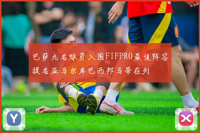巴萨九名球员入围FIFPRO最佳阵容提名亚马尔库巴西邦马蒂在列