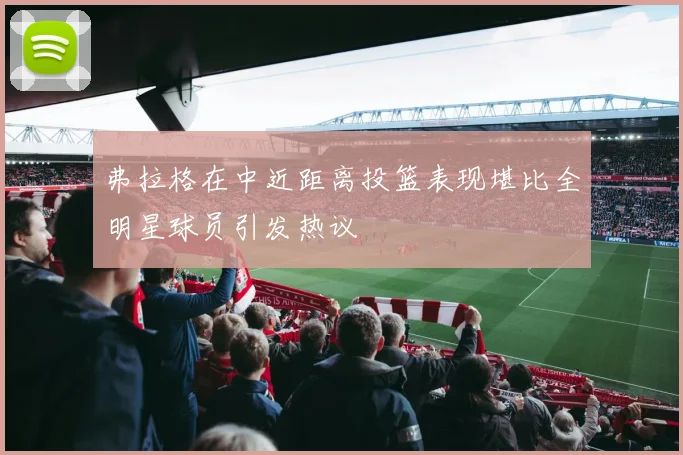 弗拉格在中近距离投篮表现堪比全明星球员引发热议