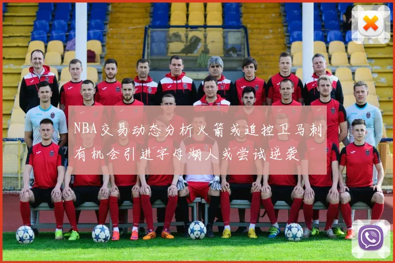 NBA交易动态分析火箭或追控卫马刺有机会引进字母湖人或尝试逆袭