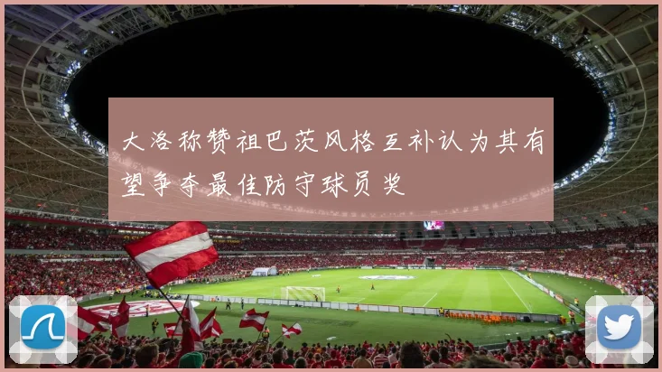大洛称赞祖巴茨风格互补认为其有望争夺最佳防守球员奖