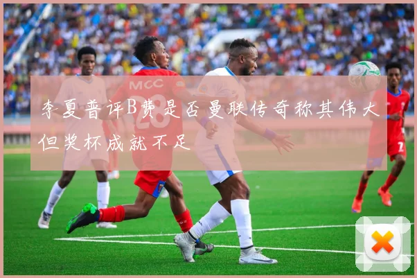 李夏普评B费是否曼联传奇称其伟大但奖杯成就不足