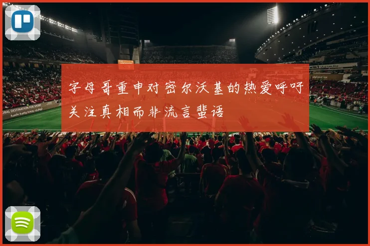字母哥重申对密尔沃基的热爱呼吁关注真相而非流言蜚语