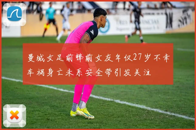曼城女足前锋前女友年仅27岁不幸车祸身亡未系安全带引发关注