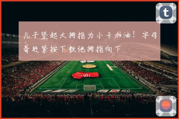 儿子竖起大拇指为小卡加油！字母哥赶紧按下教他拇指向下