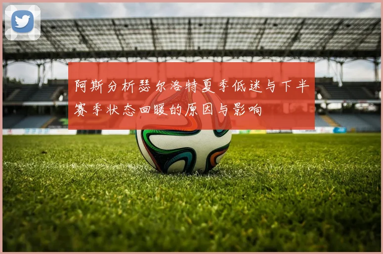 阿斯分析瑟尔洛特夏季低迷与下半赛季状态回暖的原因与影响