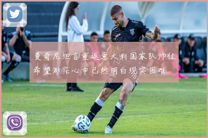 曼奇尼坦言重返意大利国家队帅位希望渺茫心中已然明白现实困难
