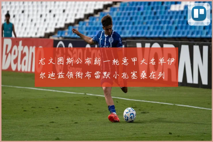 尤文图斯公布新一轮意甲大名单伊尔迪兹领衔布雷默小孔塞桑在列