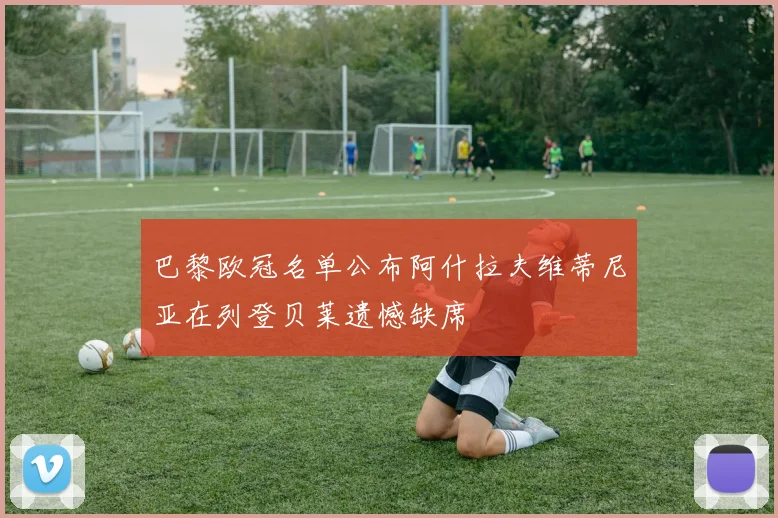 巴黎欧冠名单公布阿什拉夫维蒂尼亚在列登贝莱遗憾缺席