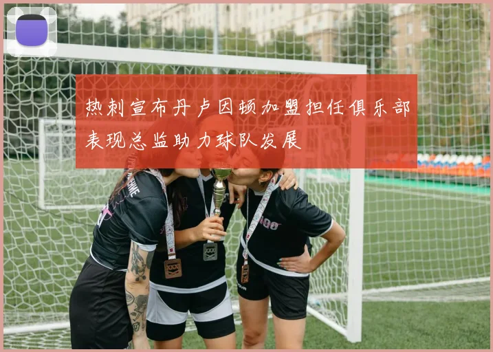 热刺宣布丹卢因顿加盟担任俱乐部表现总监助力球队发展