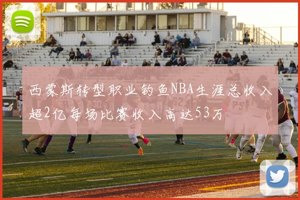 西蒙斯转型职业钓鱼NBA生涯总收入超2亿每场比赛收入高达53万