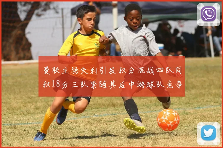 曼联主场失利引发积分混战四队同积18分三队紧随其后中游球队竞争激烈
