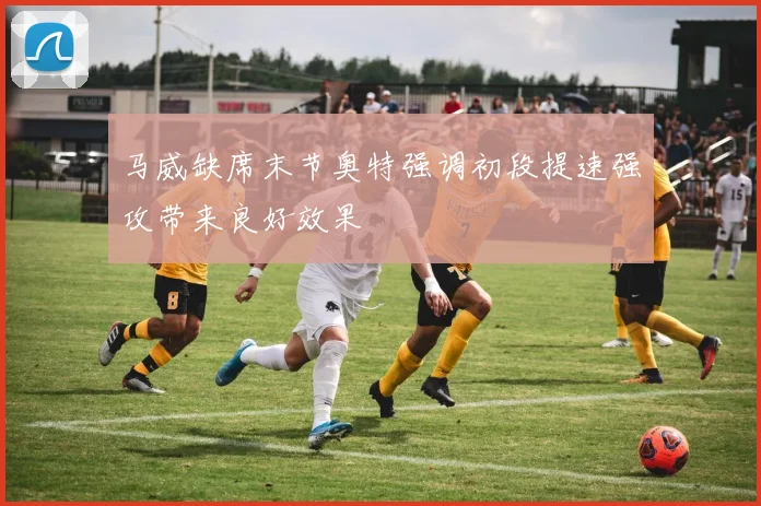 马威缺席末节奥特强调初段提速强攻带来良好效果