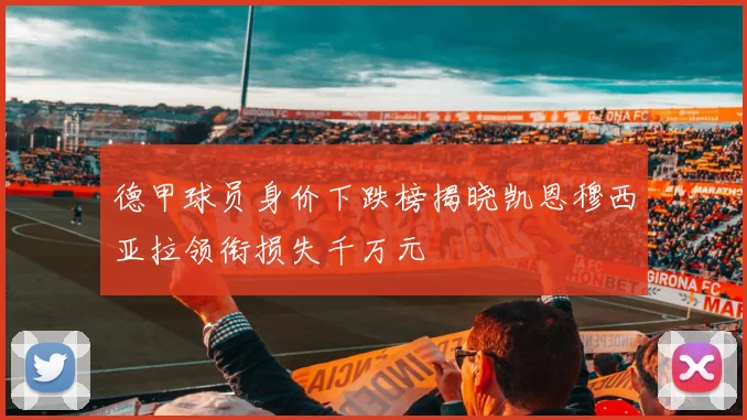 德甲球员身价下跌榜揭晓凯恩穆西亚拉领衔损失千万元