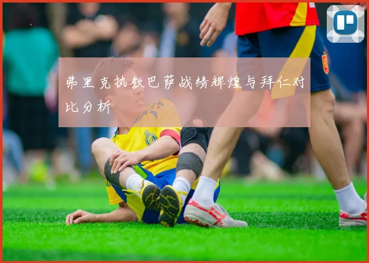 弗里克执教巴萨战绩辉煌与拜仁对比分析