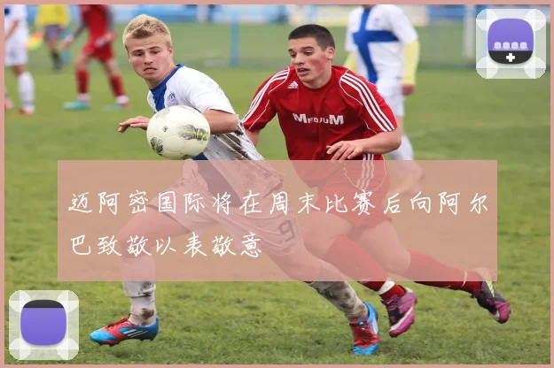 迈阿密国际将在周末比赛后向阿尔巴致敬以表敬意