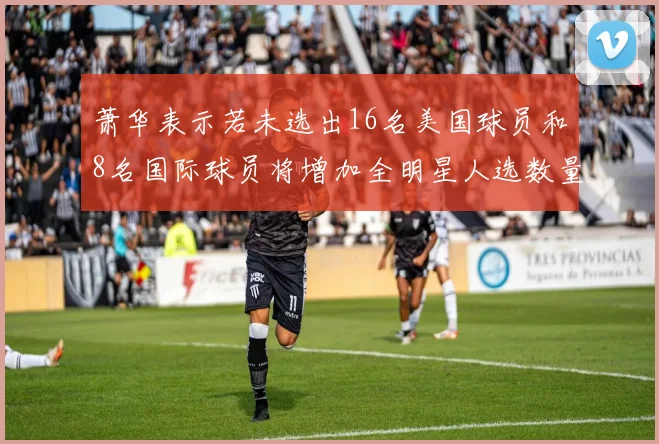 萧华表示若未选出16名美国球员和8名国际球员将增加全明星人选数量