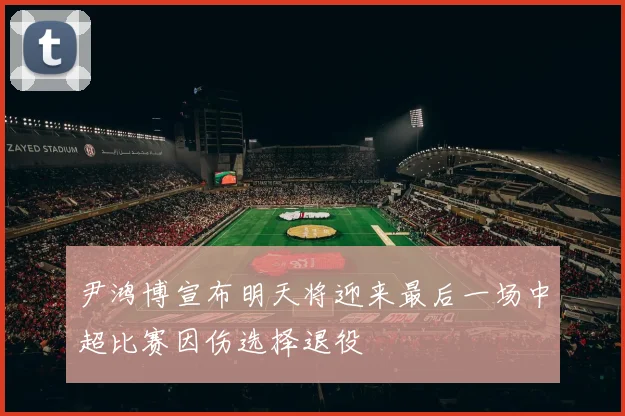尹鸿博宣布明天将迎来最后一场中超比赛因伤选择退役