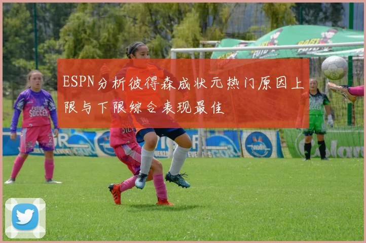 ESPN分析彼得森成状元热门原因上限与下限综合表现最佳